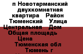 п.Новотарманский двухкомнатная квартира › Район ­ Тюменский › Улица ­ Центральная › Дом ­ 55 › Общая площадь ­ 40 › Цена ­ 2 350 000 - Тюменская обл., Тюмень г. Недвижимость » Квартиры продажа   . Тюменская обл.,Тюмень г.